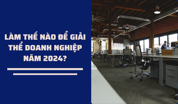 LÀM THẾ NÀO ĐỂ GIẢI THỂ DOANH NGHIỆP NĂM 2024